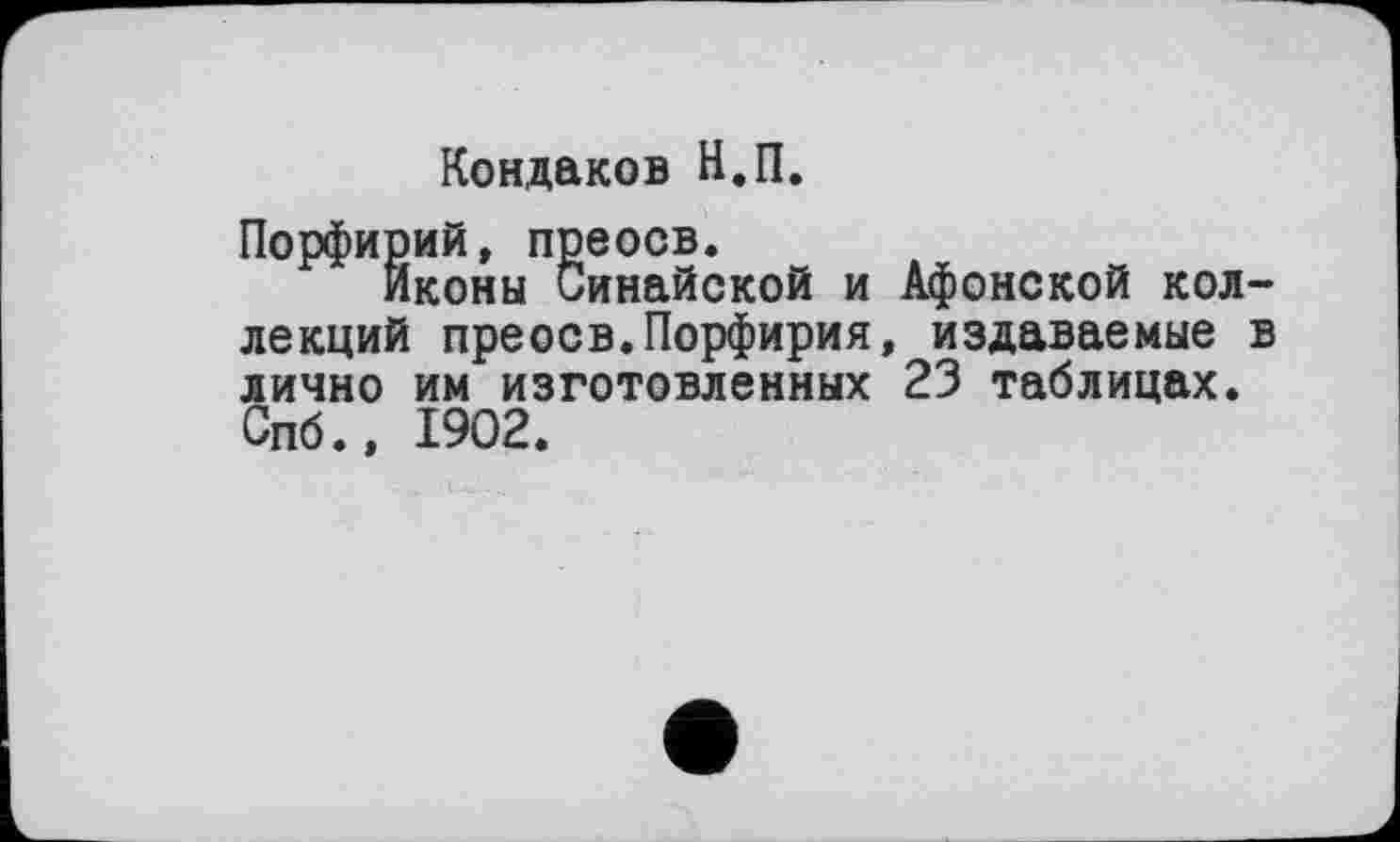 ﻿Кондаков Н.П.
Порфирий, преосв.
Иконы Синайской и Афонской коллекций преосв.Порфирия, издаваемые в лично им изготовленных 23 таблицах. Спб., 1902.